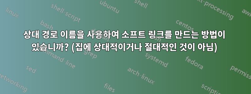 상대 경로 이름을 사용하여 소프트 링크를 만드는 방법이 있습니까? (집에 상대적이거나 절대적인 것이 아님)