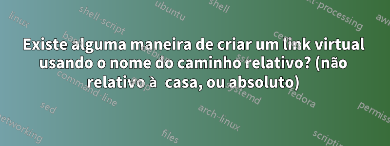 Existe alguma maneira de criar um link virtual usando o nome do caminho relativo? (não relativo à casa, ou absoluto)