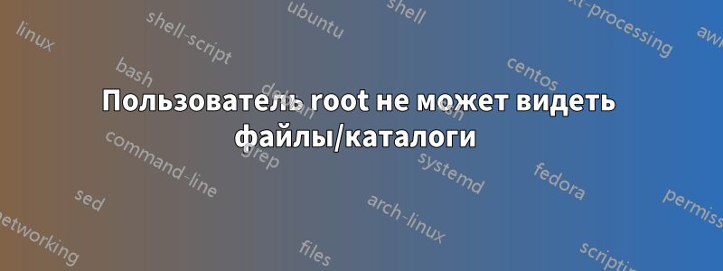 Пользователь root не может видеть файлы/каталоги 