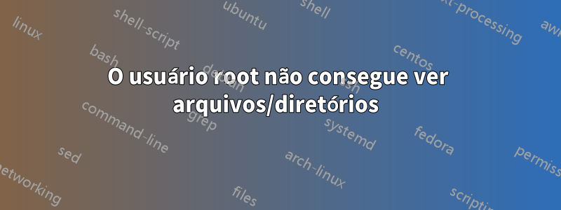 O usuário root não consegue ver arquivos/diretórios 