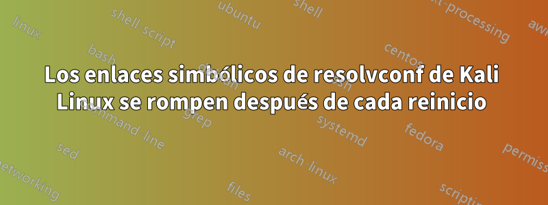 Los enlaces simbólicos de resolvconf de Kali Linux se rompen después de cada reinicio