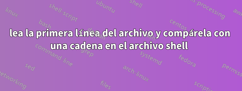 lea la primera línea del archivo y compárela con una cadena en el archivo shell 