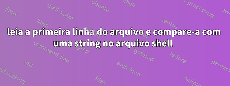 leia a primeira linha do arquivo e compare-a com uma string no arquivo shell 