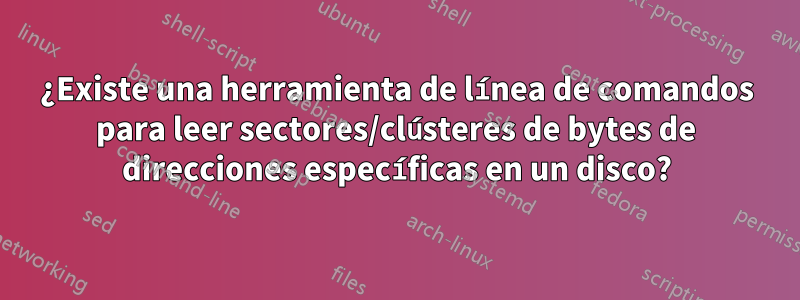 ¿Existe una herramienta de línea de comandos para leer sectores/clústeres de bytes de direcciones específicas en un disco?