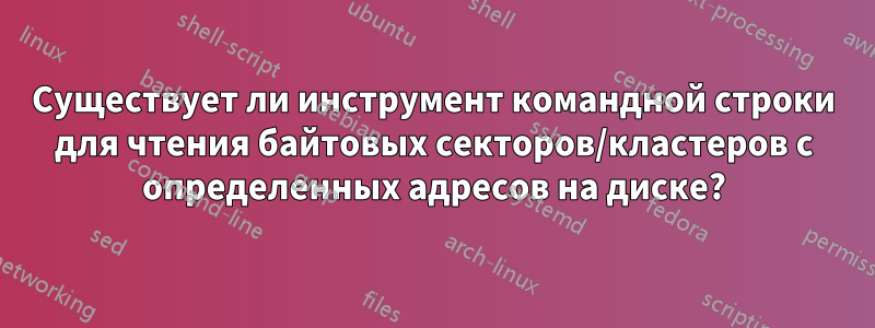 Существует ли инструмент командной строки для чтения байтовых секторов/кластеров с определенных адресов на диске?