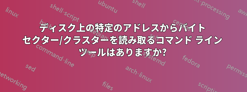 ディスク上の特定のアドレスからバイト セクター/クラスターを読み取るコマンド ライン ツールはありますか?