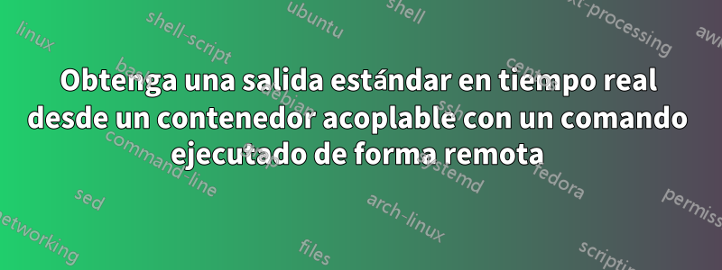 Obtenga una salida estándar en tiempo real desde un contenedor acoplable con un comando ejecutado de forma remota