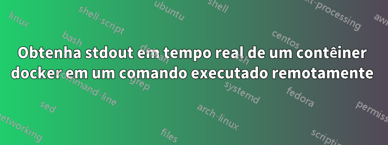 Obtenha stdout em tempo real de um contêiner docker em um comando executado remotamente