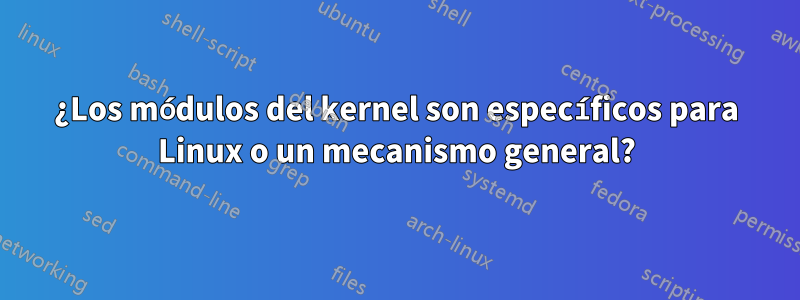 ¿Los módulos del kernel son específicos para Linux o un mecanismo general?