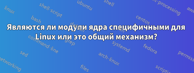 Являются ли модули ядра специфичными для Linux или это общий механизм?