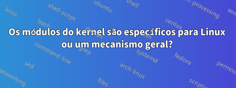 Os módulos do kernel são específicos para Linux ou um mecanismo geral?