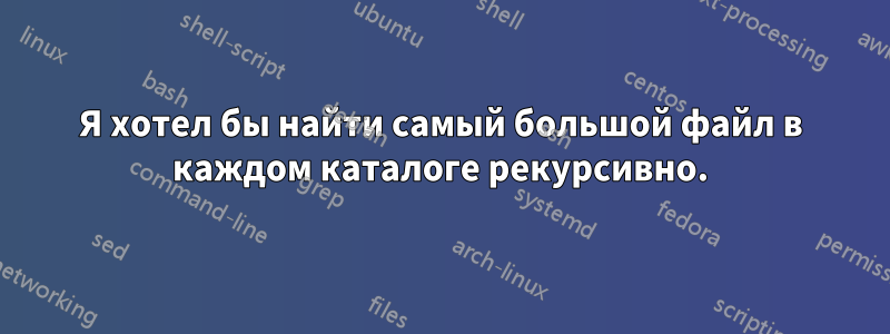 Я хотел бы найти самый большой файл в каждом каталоге рекурсивно.