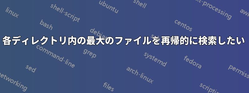 各ディレクトリ内の最大のファイルを再帰的に検索したい