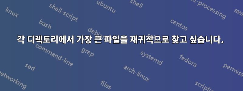 각 디렉토리에서 가장 큰 파일을 재귀적으로 찾고 싶습니다.