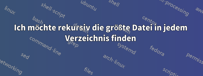 Ich möchte rekursiv die größte Datei in jedem Verzeichnis finden