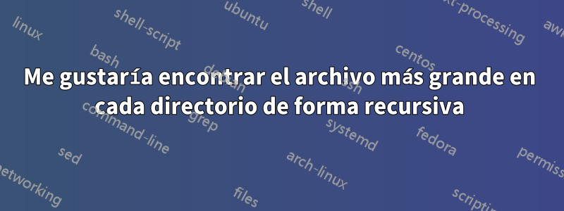 Me gustaría encontrar el archivo más grande en cada directorio de forma recursiva