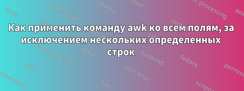 Как применить команду awk ко всем полям, за исключением нескольких определенных строк