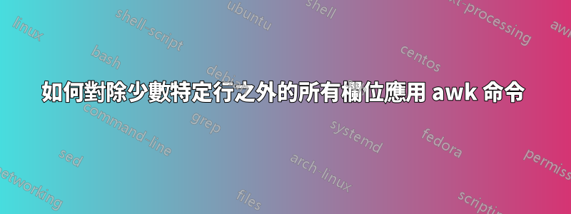 如何對除少數特定行之外的所有欄位應用 awk 命令