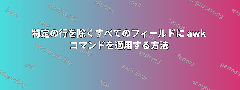 特定の行を除くすべてのフィールドに awk コマンドを適用する方法