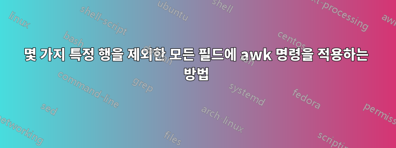 몇 가지 특정 행을 제외한 모든 필드에 awk 명령을 적용하는 방법