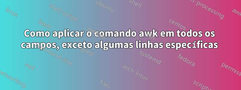 Como aplicar o comando awk em todos os campos, exceto algumas linhas específicas