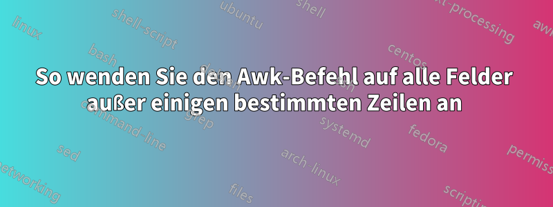 So wenden Sie den Awk-Befehl auf alle Felder außer einigen bestimmten Zeilen an