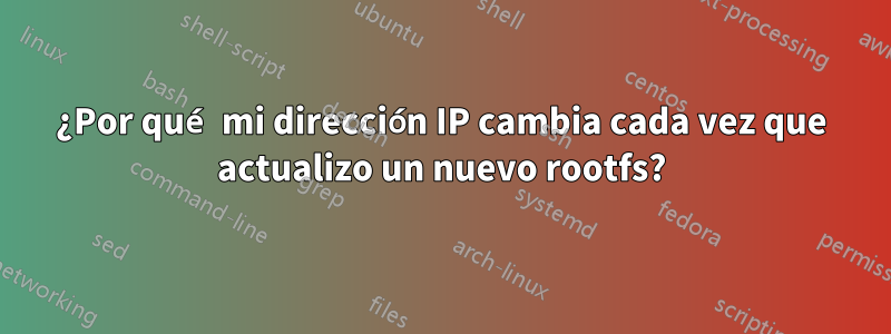 ¿Por qué mi dirección IP cambia cada vez que actualizo un nuevo rootfs?