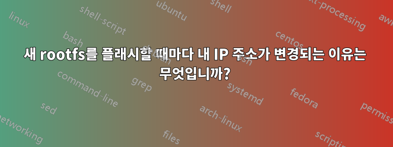 새 rootfs를 플래시할 때마다 내 IP 주소가 변경되는 이유는 무엇입니까?