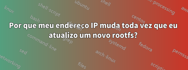 Por que meu endereço IP muda toda vez que eu atualizo um novo rootfs?