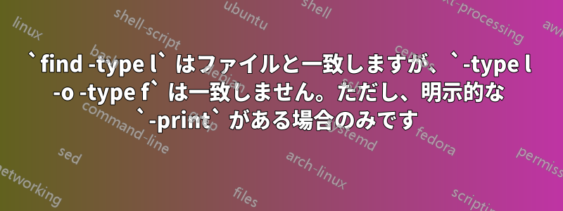 `find -type l` はファイルと一致しますが、`-type l -o -type f` は一致しません。ただし、明示的な `-print` がある場合のみです 