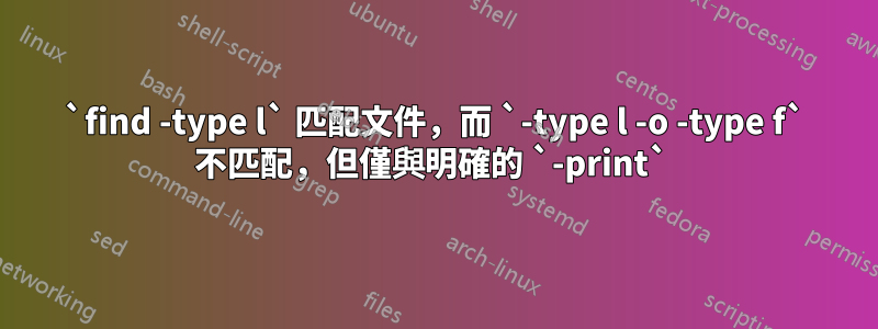 `find -type l` 匹配文件，而 `-type l -o -type f` 不匹配，但僅與明確的 `-print` 