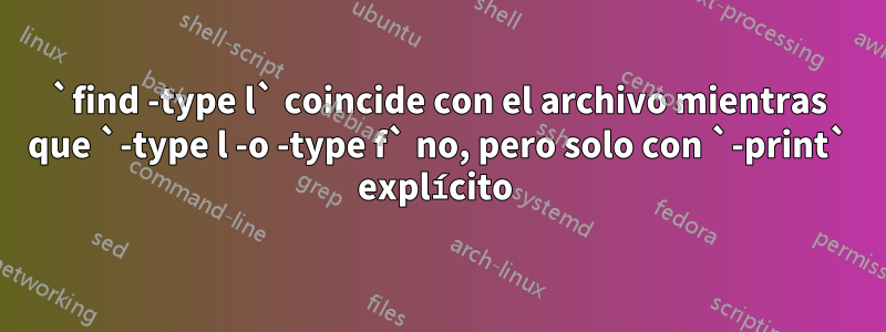 `find -type l` coincide con el archivo mientras que `-type l -o -type f` no, pero solo con `-print` explícito 