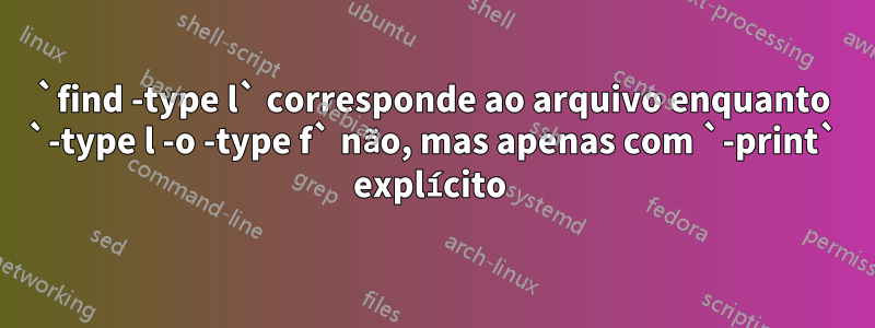 `find -type l` corresponde ao arquivo enquanto `-type l -o -type f` não, mas apenas com `-print` explícito 