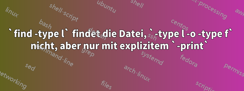 `find -type l` findet die Datei, `-type l -o -type f` nicht, aber nur mit explizitem `-print` 