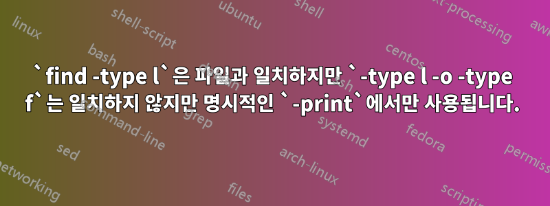 `find -type l`은 파일과 일치하지만 `-type l -o -type f`는 일치하지 않지만 명시적인 `-print`에서만 사용됩니다.