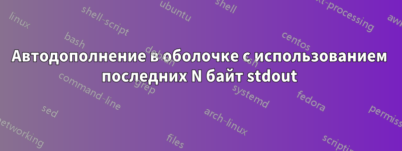 Автодополнение в оболочке с использованием последних N байт stdout