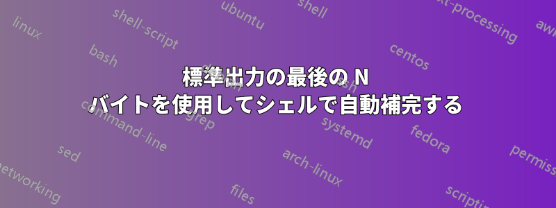 標準出力の最後の N バイトを使用してシェルで自動補完する