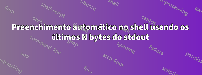 Preenchimento automático no shell usando os últimos N bytes do stdout