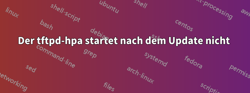 Der tftpd-hpa startet nach dem Update nicht