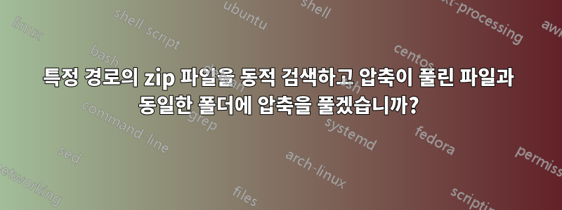 특정 경로의 zip 파일을 동적 검색하고 압축이 풀린 파일과 동일한 폴더에 압축을 풀겠습니까?