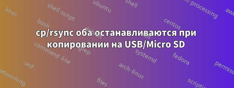 cp/rsync оба останавливаются при копировании на USB/Micro SD