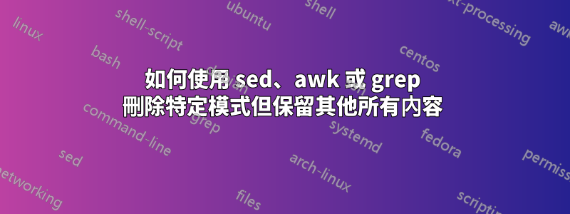 如何使用 sed、awk 或 grep 刪除特定模式但保留其他所有內容