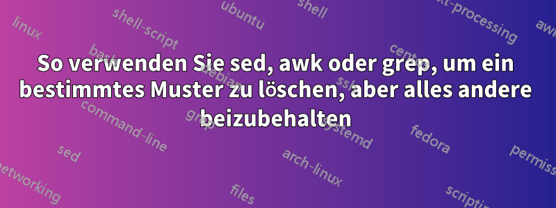 So verwenden Sie sed, awk oder grep, um ein bestimmtes Muster zu löschen, aber alles andere beizubehalten