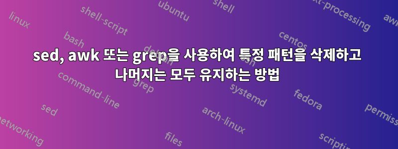 sed, awk 또는 grep을 사용하여 특정 패턴을 삭제하고 나머지는 모두 유지하는 방법