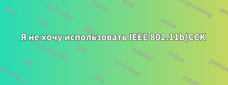 Я не хочу использовать IEEE 802.11b(CCK)