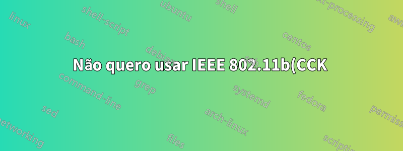 Não quero usar IEEE 802.11b(CCK)