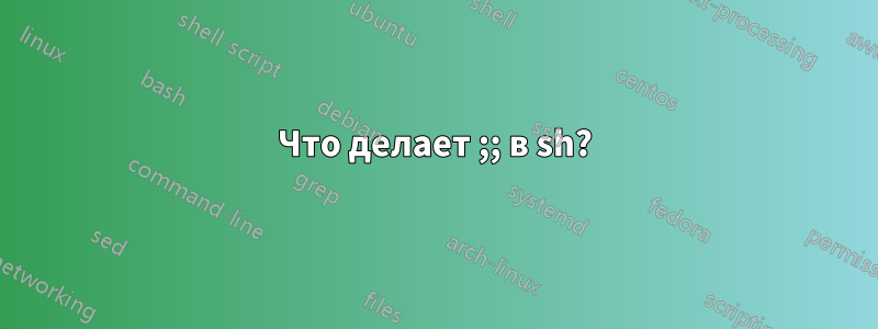 Что делает ;; в sh?