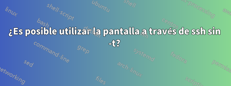 ¿Es posible utilizar la pantalla a través de ssh sin -t?