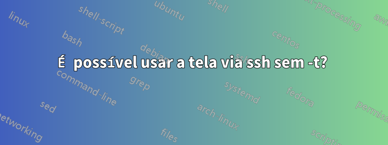 É possível usar a tela via ssh sem -t?