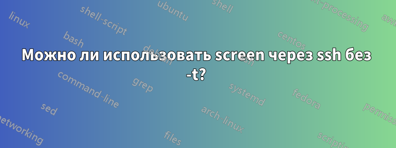 Можно ли использовать screen через ssh без -t?